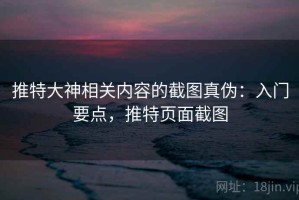 推特大神相关内容的截图真伪：入门要点，推特页面截图