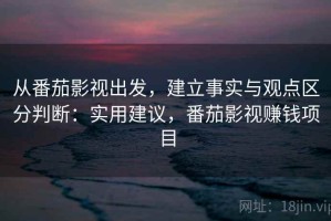 从番茄影视出发，建立事实与观点区分判断：实用建议，番茄影视赚钱项目