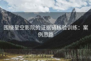 围绕星空影院的证据链核验训练：案例思路
