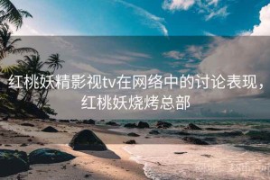 红桃妖精影视tv在网络中的讨论表现，红桃妖烧烤总部