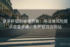 读茶杯狐别被带节奏：用法律风险提示自查步骤，茶杯狐官方网站
