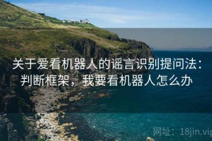 关于爱看机器人的谣言识别提问法：判断框架，我要看机器人怎么办