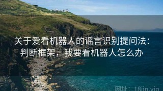 关于爱看机器人的谣言识别提问法：判断框架，我要看机器人怎么办
