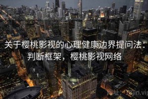 关于樱桃影视的心理健康边界提问法：判断框架，樱桃影视网络