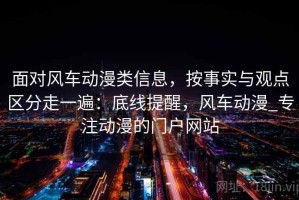面对风车动漫类信息，按事实与观点区分走一遍：底线提醒，风车动漫_专注动漫的门户网站