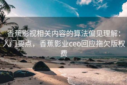 香蕉影视相关内容的算法偏见理解：入门要点，香蕉影业ceo回应拖欠版权费