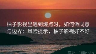 柚子影视里遇到爆点时，如何做同意与边界：风险提示，柚子影视好不好