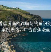 围绕香蕉漫画的诈骗与钓鱼识别训练：案例思路，广告香蕉漫画