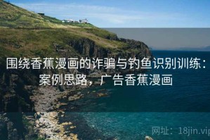 围绕香蕉漫画的诈骗与钓鱼识别训练：案例思路，广告香蕉漫画