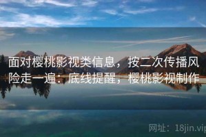 面对樱桃影视类信息，按二次传播风险走一遍：底线提醒，樱桃影视制作