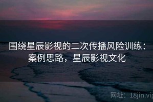 围绕星辰影视的二次传播风险训练：案例思路，星辰影视文化