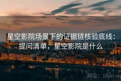 星空影院场景下的证据链核验底线：提问清单，星空影院是什么