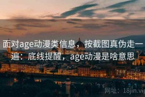 面对age动漫类信息，按截图真伪走一遍：底线提醒，age动漫是啥意思