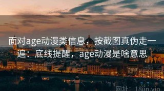 面对age动漫类信息，按截图真伪走一遍：底线提醒，age动漫是啥意思