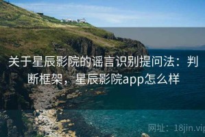 关于星辰影院的谣言识别提问法：判断框架，星辰影院app怎么样