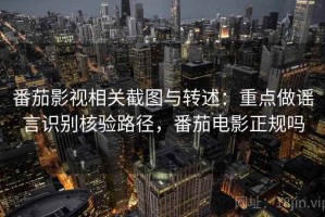 番茄影视相关截图与转述：重点做谣言识别核验路径，番茄电影正规吗