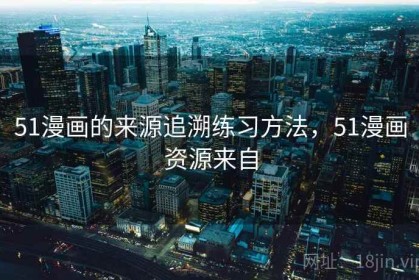 51漫画的来源追溯练习方法，51漫画资源来自