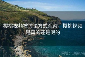 樱桃视频被讨论方式观察，樱桃视频是真的还是假的