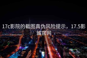 17c影院的截图真伪风险提示，17.5影城官网