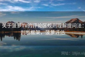 关于菠萝TV的评论区规则理解提问法：判断框架，菠萝评估