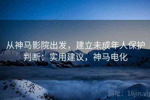 从神马影院出发，建立未成年人保护判断：实用建议，神马电化