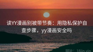 读YY漫画别被带节奏：用隐私保护自查步骤，yy漫画安全吗
