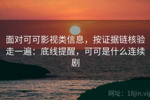 面对可可影视类信息，按证据链核验走一遍：底线提醒，可可是什么连续剧