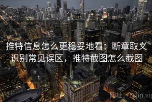 推特信息怎么更稳妥地看：断章取义识别常见误区，推特截图怎么截图