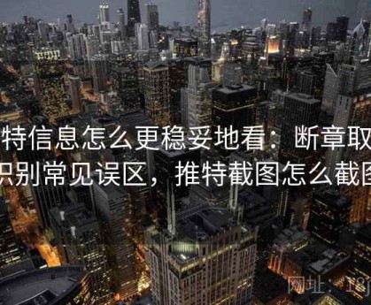 推特信息怎么更稳妥地看：断章取义识别常见误区，推特截图怎么截图