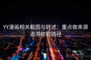 YY漫画相关截图与转述：重点做来源追溯核验路径