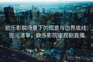 欧乐影院场景下的同意与边界底线：提问清单，欧乐影院电视剧直播