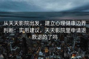 从天天影院出发，建立心理健康边界判断：实用建议，天天影院里申请退款退的了吗