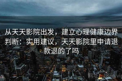 从天天影院出发，建立心理健康边界判断：实用建议，天天影院里申请退款退的了吗