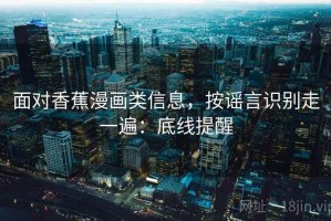 面对香蕉漫画类信息，按谣言识别走一遍：底线提醒