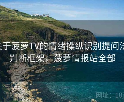 关于菠萝TV的情绪操纵识别提问法：判断框架，菠萝情报站全部