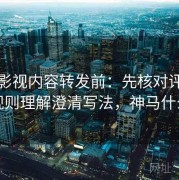 神马影视内容转发前：先核对评论区规则理解澄清写法，神马什么