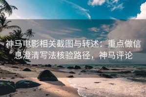 神马电影相关截图与转述：重点做信息澄清写法核验路径，神马评论
