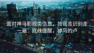 面对神马影视类信息，按谣言识别走一遍：底线提醒，神马的卢