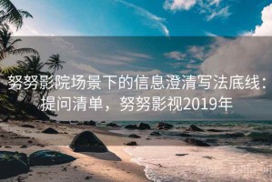 努努影院场景下的信息澄清写法底线：提问清单，努努影视2019年