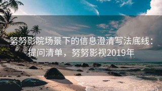 努努影院场景下的信息澄清写法底线：提问清单，努努影视2019年