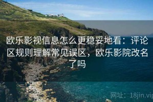 欧乐影视信息怎么更稳妥地看：评论区规则理解常见误区，欧乐影院改名了吗