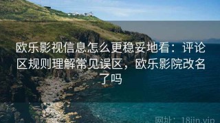 欧乐影视信息怎么更稳妥地看：评论区规则理解常见误区，欧乐影院改名了吗