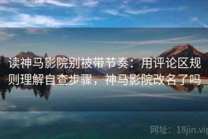 读神马影院别被带节奏：用评论区规则理解自查步骤，神马影院改名了吗