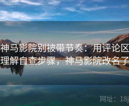 读神马影院别被带节奏：用评论区规则理解自查步骤，神马影院改名了吗