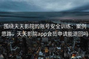 围绕天天影院的账号安全训练：案例思路，天天影院app会员申请能退回吗
