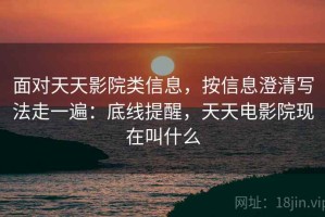 面对天天影院类信息，按信息澄清写法走一遍：底线提醒，天天电影院现在叫什么