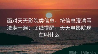 面对天天影院类信息，按信息澄清写法走一遍：底线提醒，天天电影院现在叫什么