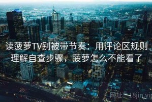 读菠萝TV别被带节奏：用评论区规则理解自查步骤，菠萝怎么不能看了