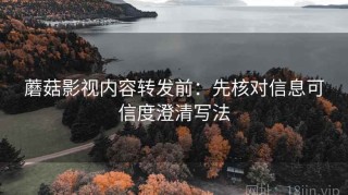 蘑菇影视内容转发前：先核对信息可信度澄清写法