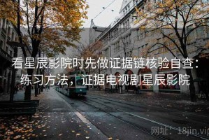 看星辰影院时先做证据链核验自查：练习方法，证据电视剧星辰影院